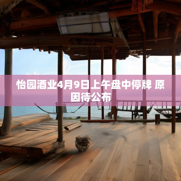 怡园酒业4月9日上午盘中停牌 原因待公布