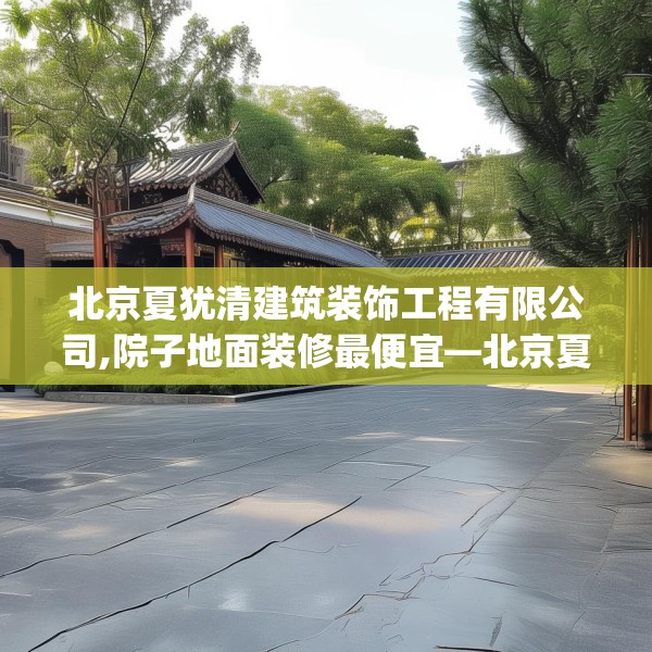 北京夏犹清建筑装饰工程有限公司,院子地面装修最便宜—北京夏犹清建筑装饰工程有限公司582.a458b459c462fgy.469dsfds