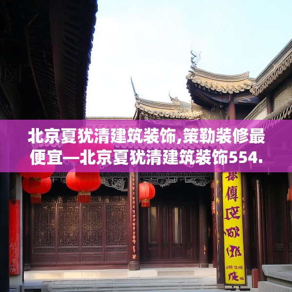 北京夏犹清建筑装饰,策勒装修最便宜—北京夏犹清建筑装饰554.a430b431c434fgy.441xczxv