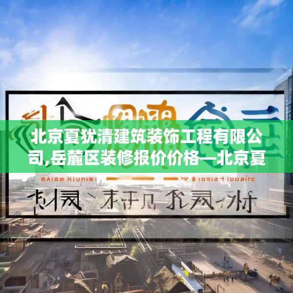 北京夏犹清建筑装饰工程有限公司,岳麓区装修报价价格—北京夏犹清建筑装饰工程有限公司273.a149b150c153fgy.160uyk