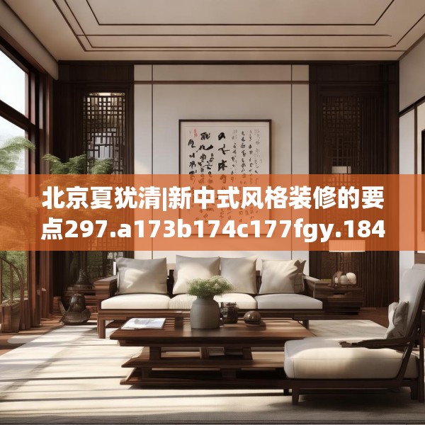 北京夏犹清|新中式风格装修的要点297.a173b174c177fgy.184fghfd