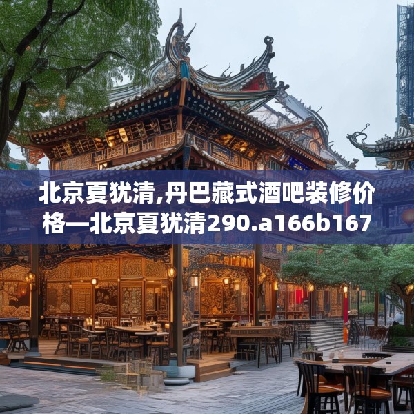 北京夏犹清,丹巴藏式酒吧装修价格—北京夏犹清290.a166b167c170fgy.17776675