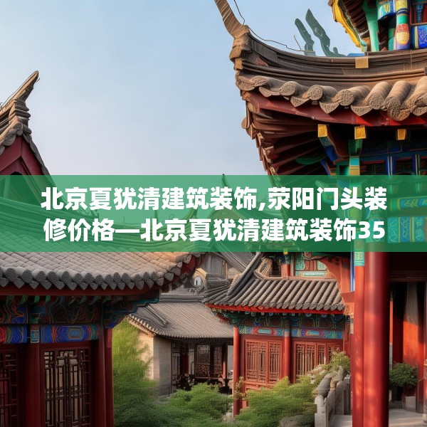 北京夏犹清建筑装饰,荥阳门头装修价格—北京夏犹清建筑装饰355.a231b232c235fgy.242poiy