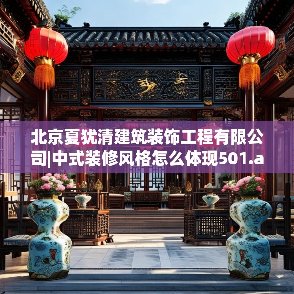 北京夏犹清建筑装饰工程有限公司|中式装修风格怎么体现501.a377b378c381fgy.388fhsg
