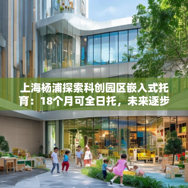 上海杨浦探索科创园区嵌入式托育：18个月可全日托，未来逐步推广