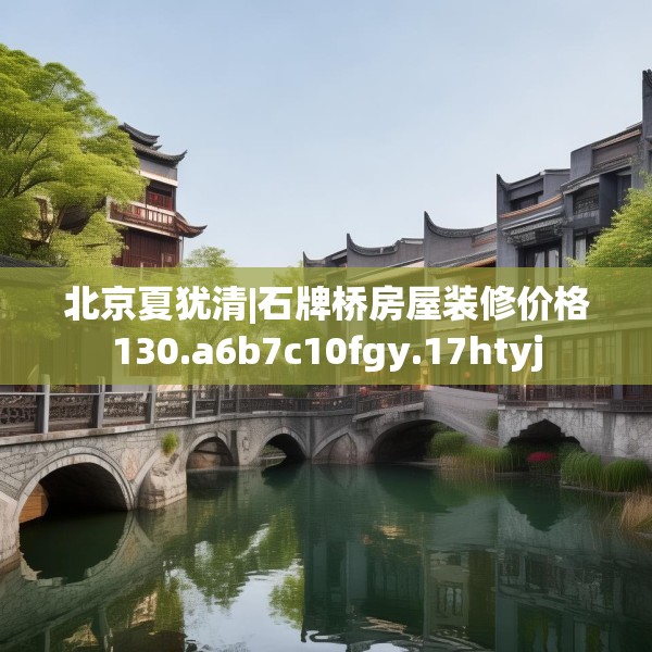 北京夏犹清|石牌桥房屋装修价格130.a6b7c10fgy.17htyj