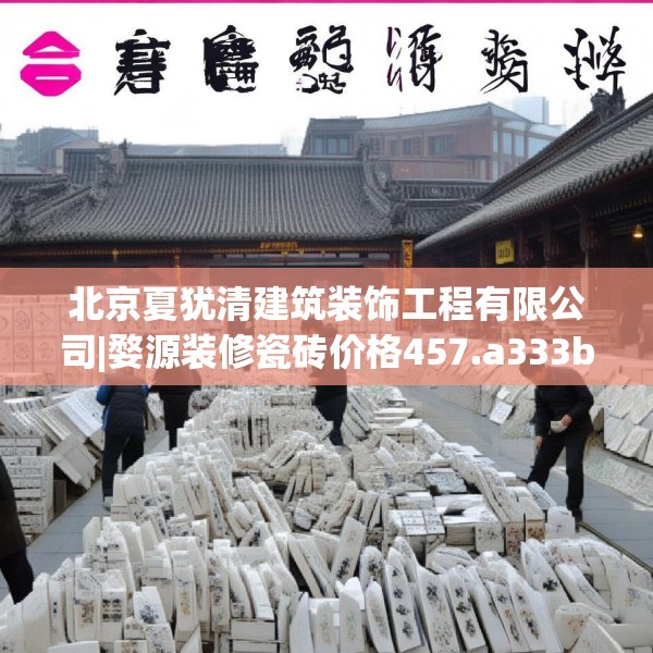 北京夏犹清建筑装饰工程有限公司|婺源装修瓷砖价格457.a333b334c337fgy.344fdsfds