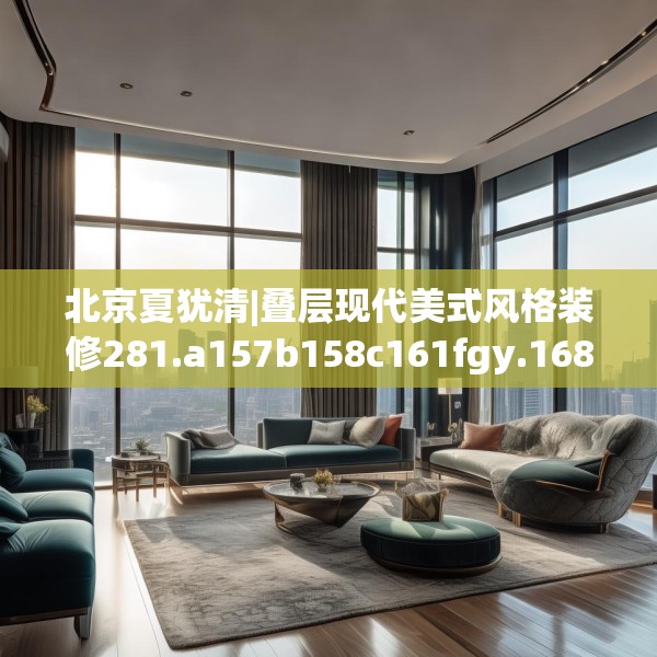 北京夏犹清|叠层现代美式风格装修281.a157b158c161fgy.168cvcx