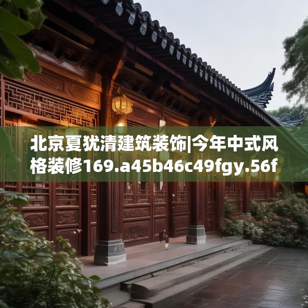 北京夏犹清建筑装饰|今年中式风格装修169.a45b46c49fgy.56fdsfds