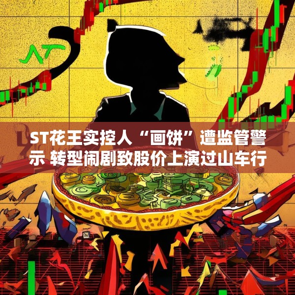 ST花王实控人“画饼”遭监管警示 转型闹剧致股价上演过山车行情