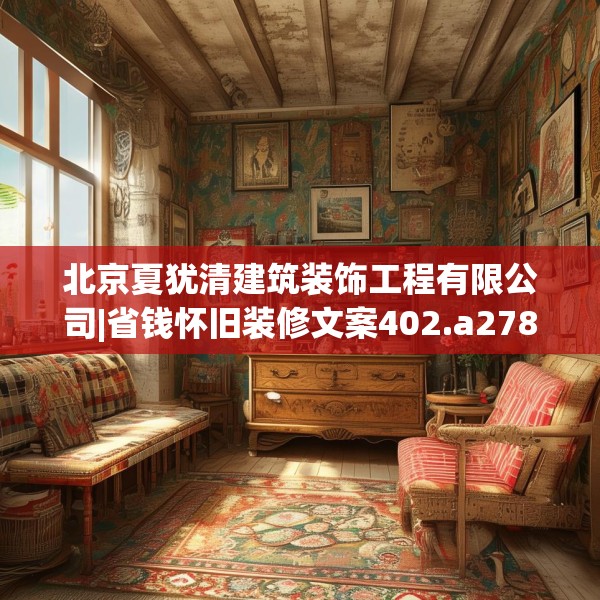 北京夏犹清建筑装饰工程有限公司|省钱怀旧装修文案402.a278b279c282fgy.289dsfds