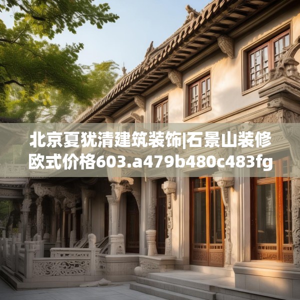 北京夏犹清建筑装饰|石景山装修欧式价格603.a479b480c483fgy.490fghfd