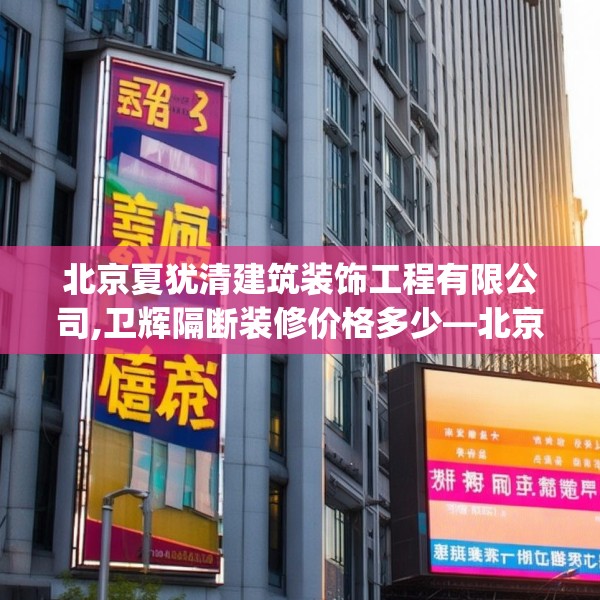 北京夏犹清建筑装饰工程有限公司,卫辉隔断装修价格多少—北京夏犹清建筑装饰工程有限公司533.a409b410c413fgy.420cvcx