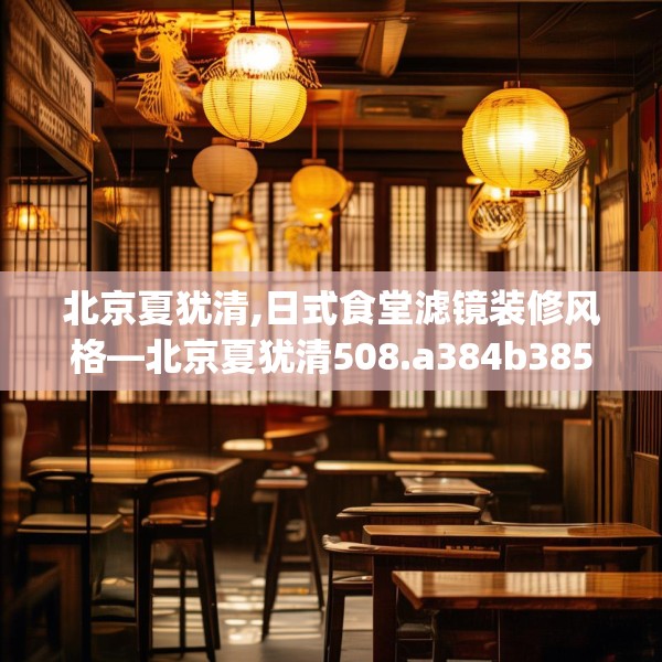 北京夏犹清,日式食堂滤镜装修风格—北京夏犹清508.a384b385c388fgy.395htyj