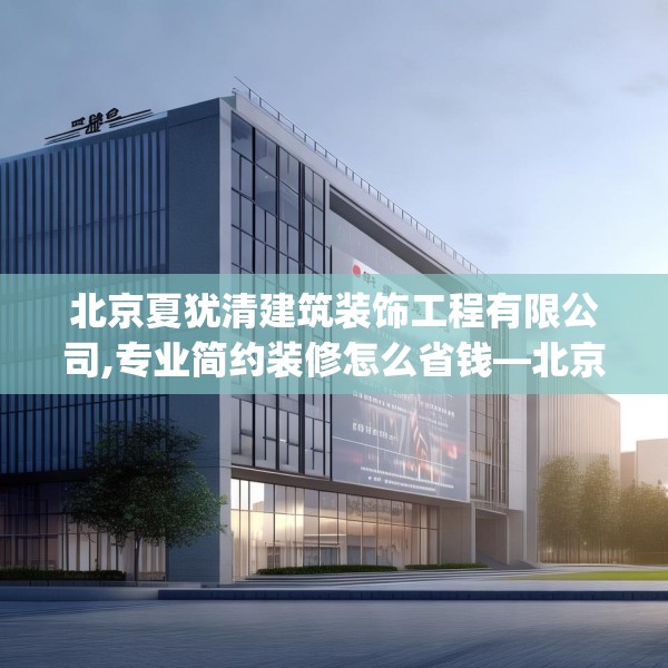 北京夏犹清建筑装饰工程有限公司,专业简约装修怎么省钱—北京夏犹清建筑装饰工程有限公司190.a66b67c70fgy.77sdA