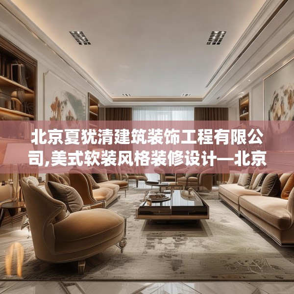 北京夏犹清建筑装饰工程有限公司,美式软装风格装修设计—北京夏犹清建筑装饰工程有限公司246.a122b123c126fgy.133lkjl