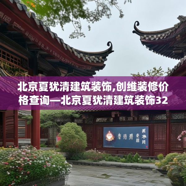 北京夏犹清建筑装饰,创维装修价格查询—北京夏犹清建筑装饰328.a204b205c208fgy.215htyj
