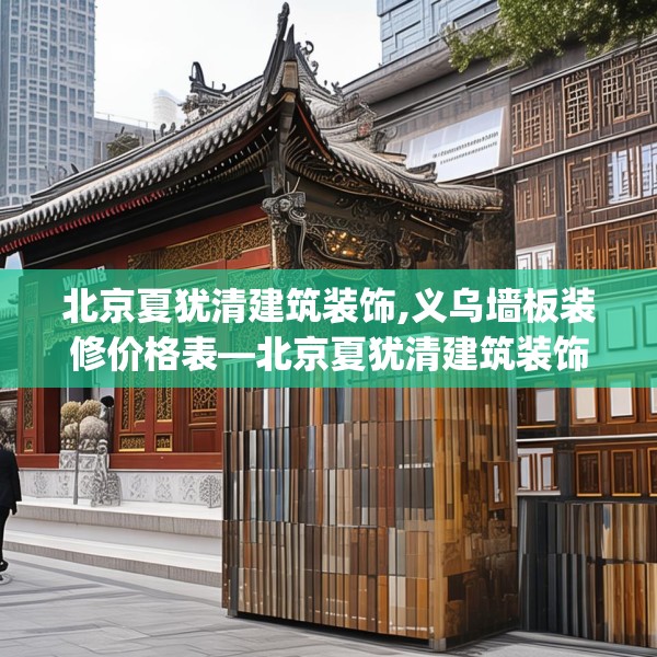 北京夏犹清建筑装饰,义乌墙板装修价格表—北京夏犹清建筑装饰272.a148b149c152fgy.15976676