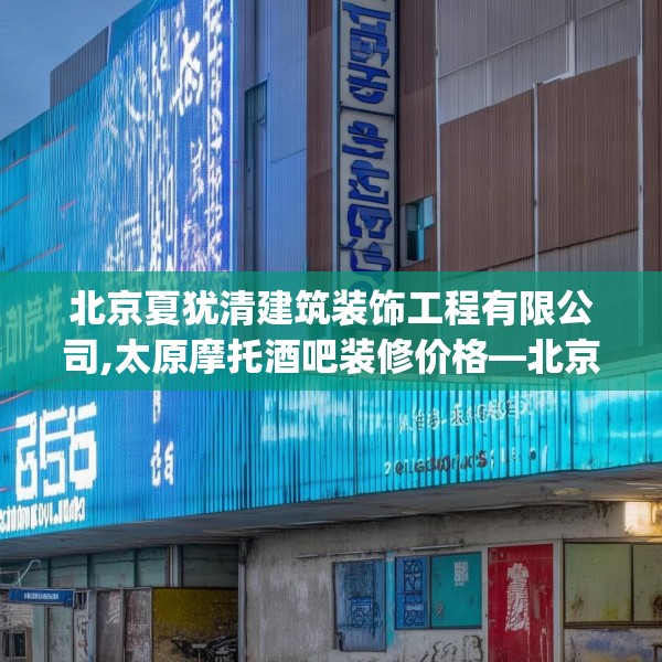 北京夏犹清建筑装饰工程有限公司,太原摩托酒吧装修价格—北京夏犹清建筑装饰工程有限公司365.a241b242c245fgy.252fds