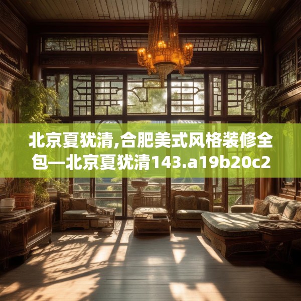 北京夏犹清,合肥美式风格装修全包—北京夏犹清143.a19b20c23fgy.30bnbn