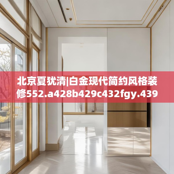 北京夏犹清|白金现代简约风格装修552.a428b429c432fgy.439lkjl