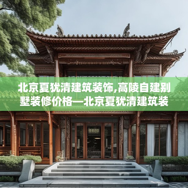 北京夏犹清建筑装饰,高陵自建别墅装修价格—北京夏犹清建筑装饰123.adewqe