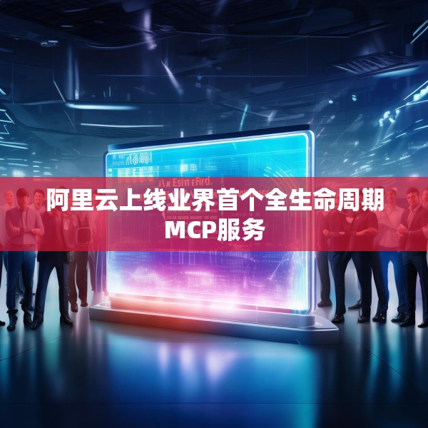 阿里云上线业界首个全生命周期MCP服务