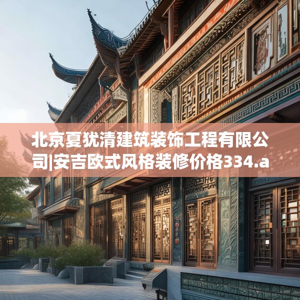 北京夏犹清建筑装饰工程有限公司|安吉欧式风格装修价格334.a210b211c214fgy.221sdA