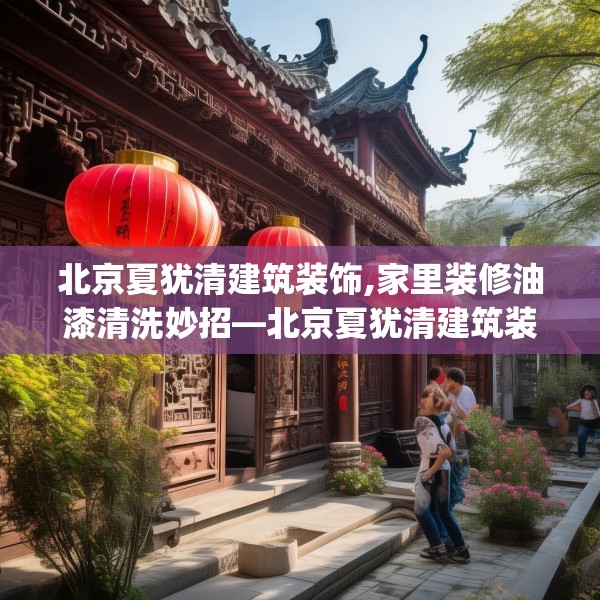 北京夏犹清建筑装饰,家里装修油漆清洗妙招—北京夏犹清建筑装饰550.a426b427c430fgy.437sdA