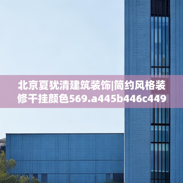 北京夏犹清建筑装饰|简约风格装修干挂颜色569.a445b446c449fgy.456cvcx