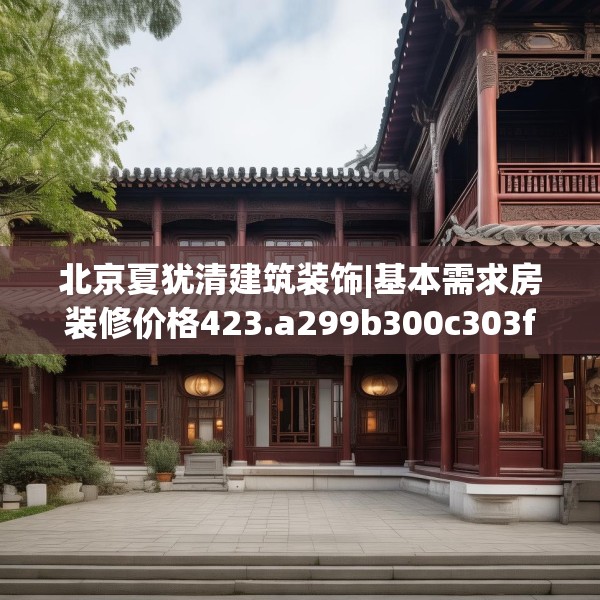 北京夏犹清建筑装饰|基本需求房装修价格423.a299b300c303fgy.310fghfd
