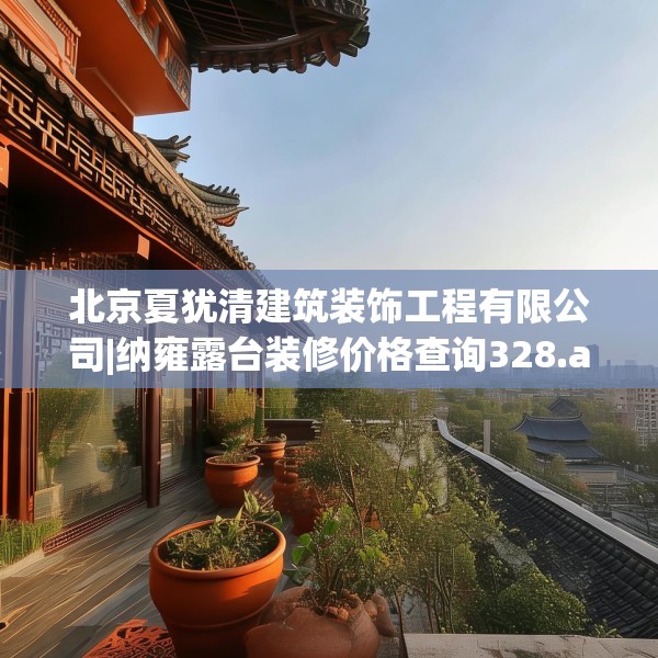 北京夏犹清建筑装饰工程有限公司|纳雍露台装修价格查询328.a204b205c208fgy.215htyj