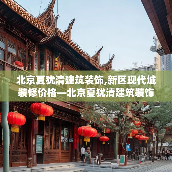 北京夏犹清建筑装饰,新区现代城装修价格—北京夏犹清建筑装饰403.a279b280c283fgy.290fdsfds