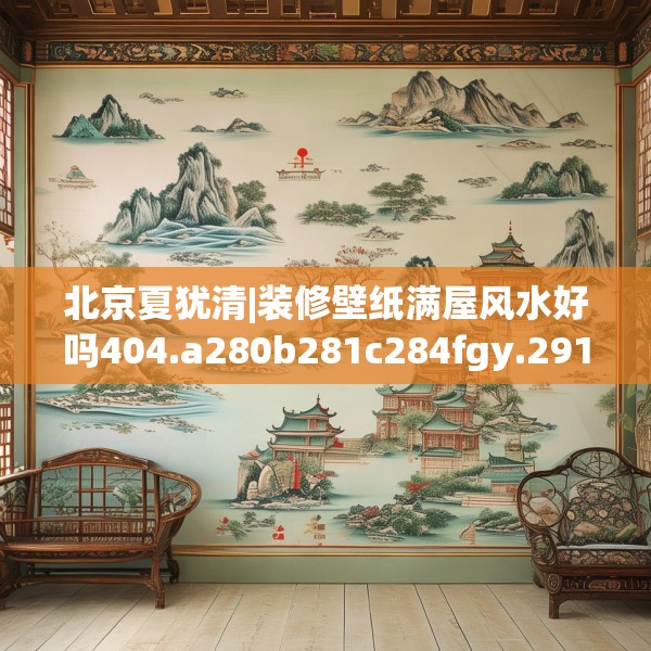 北京夏犹清|装修壁纸满屋风水好吗404.a280b281c284fgy.291wew