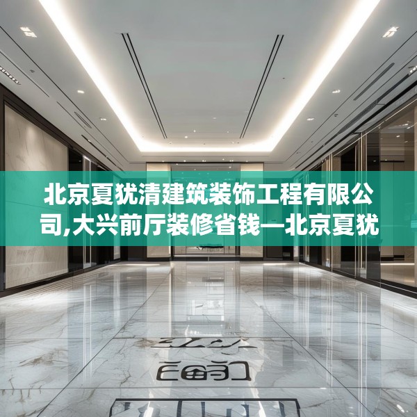北京夏犹清建筑装饰工程有限公司,大兴前厅装修省钱—北京夏犹清建筑装饰工程有限公司282.a158b159c162fgy.169lkjl