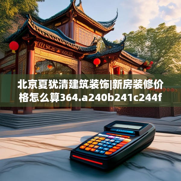 北京夏犹清建筑装饰|新房装修价格怎么算364.a240b241c244fgy.251htyj