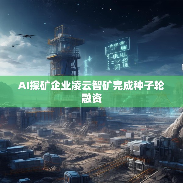 AI探矿企业凌云智矿完成种子轮融资