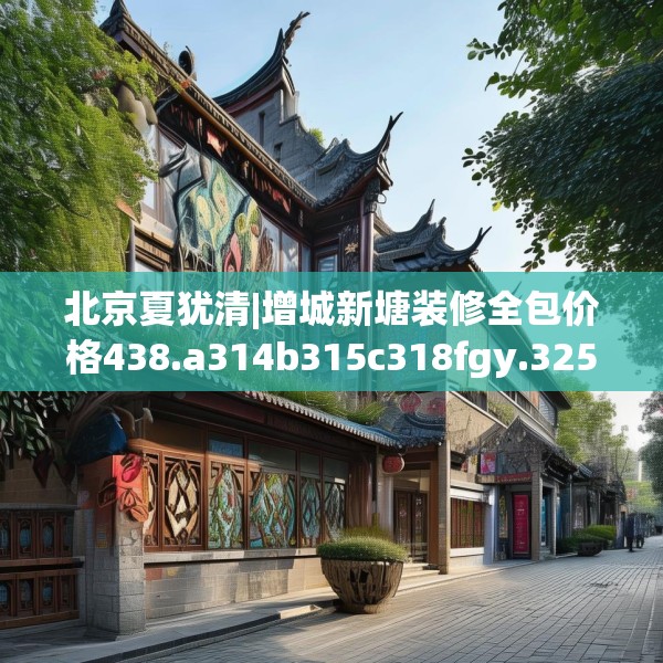 北京夏犹清|增城新塘装修全包价格438.a314b315c318fgy.325dsfds