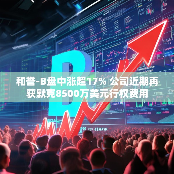 和誉-B盘中涨超17% 公司近期再获默克8500万美元行权费用