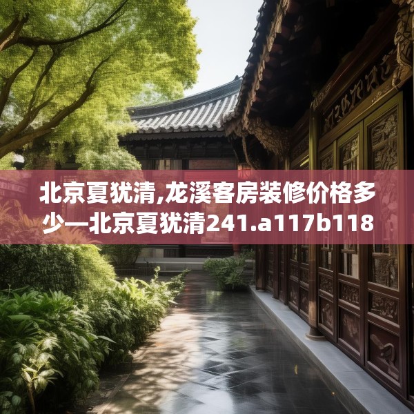 北京夏犹清,龙溪客房装修价格多少—北京夏犹清241.a117b118c121fgy.128fdsfds