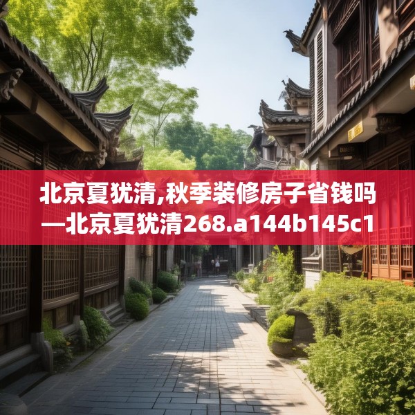 北京夏犹清,秋季装修房子省钱吗—北京夏犹清268.a144b145c148fgy.155dewqe