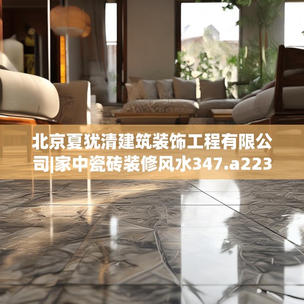 北京夏犹清建筑装饰工程有限公司|家中瓷砖装修风水347.a223b224c227fgy.234fds