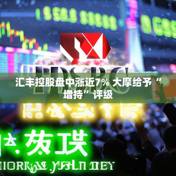 汇丰控股盘中涨近7% 大摩给予“增持”评级