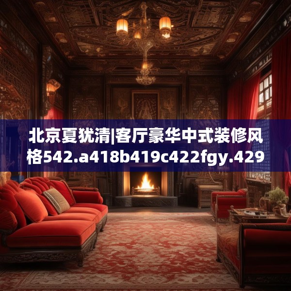 北京夏犹清|客厅豪华中式装修风格542.a418b419c422fgy.42976661