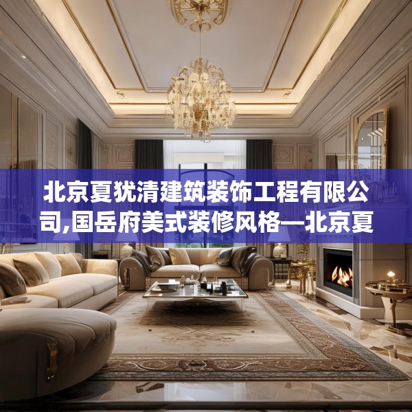 北京夏犹清建筑装饰工程有限公司,国岳府美式装修风格—北京夏犹清建筑装饰工程有限公司618.a494b495c498fgy.505dsfds