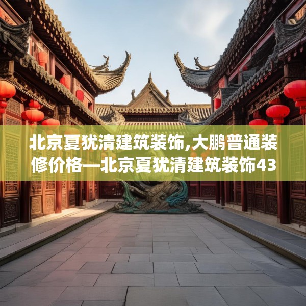 北京夏犹清建筑装饰,大鹏普通装修价格—北京夏犹清建筑装饰438.a314b315c318fgy.325dsfds