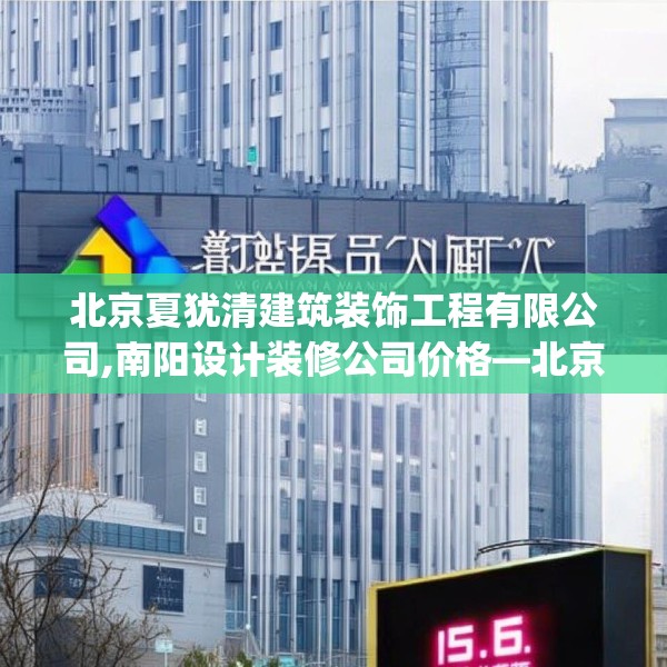 北京夏犹清建筑装饰工程有限公司,南阳设计装修公司价格—北京夏犹清建筑装饰工程有限公司156.a32b33c36fgy.43lkjl
