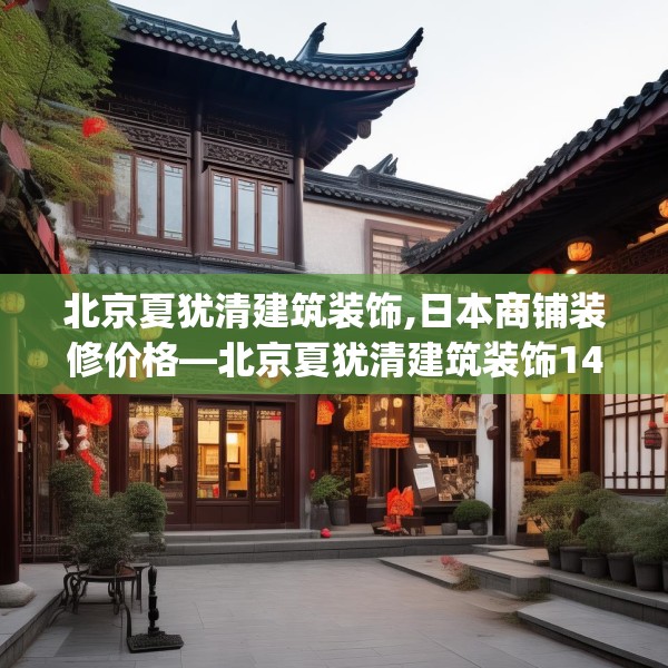 北京夏犹清建筑装饰,日本商铺装修价格—北京夏犹清建筑装饰144.a20b21c24fgy.31nbn