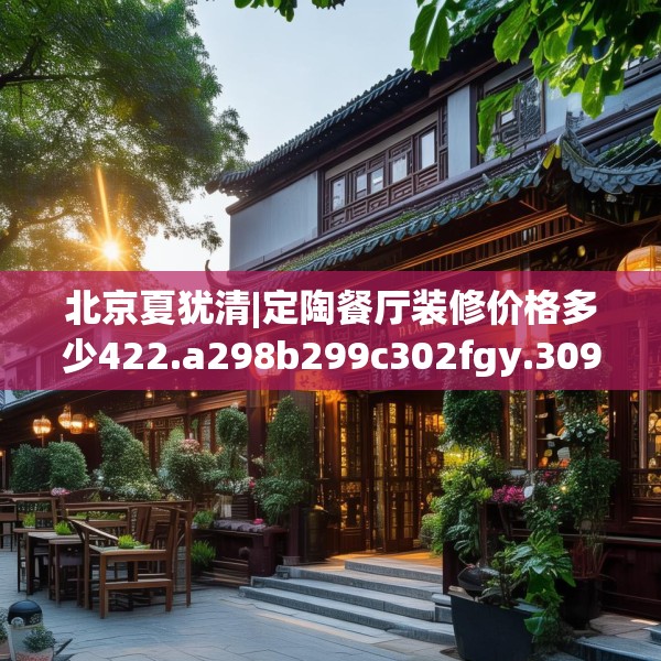 北京夏犹清|定陶餐厅装修价格多少422.a298b299c302fgy.309wew