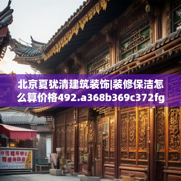 北京夏犹清建筑装饰|装修保洁怎么算价格492.a368b369c372fgy.379dsfds